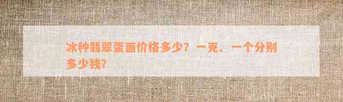 冰种翡翠蛋面价格多少？一克、一个分别多少钱？