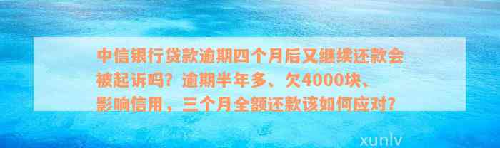 中信银行贷款逾期四个月后又继续还款会被起诉吗？逾期半年多、欠4000块、影响信用，三个月全额还款该如何应对？