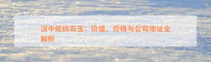 汉中蛇纹石玉：价值、价格与公司地址全解析