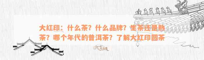 大红印：什么茶？什么品牌？生茶还是熟茶？哪个年代的普洱茶？了解大红印圆茶