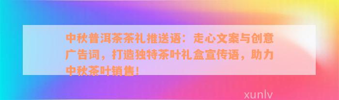 中秋普洱茶茶礼推送语：走心文案与创意广告词，打造独特茶叶礼盒宣传语，助力中秋茶叶销售！