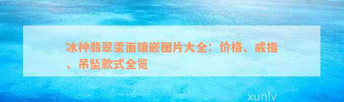 冰种翡翠蛋面镶嵌图片大全：价格、戒指、吊坠款式全览