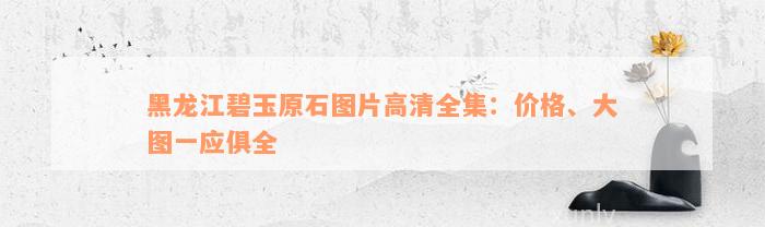 黑龙江碧玉原石图片高清全集：价格、大图一应俱全