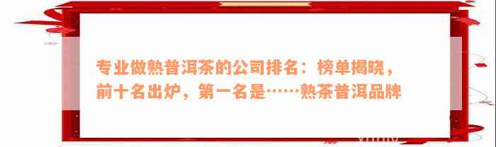 专业做熟普洱茶的公司排名：榜单揭晓，前十名出炉，第一名是……熟茶普洱品牌