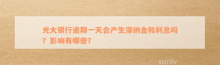 光大银行逾期一天会产生滞纳金和利息吗？影响有哪些？