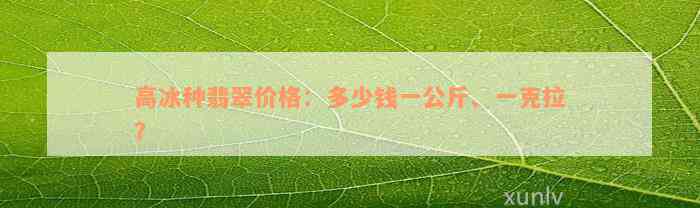 高冰种翡翠价格：多少钱一公斤、一克拉？