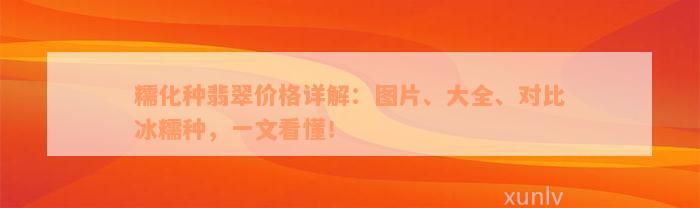 糯化种翡翠价格详解：图片、大全、对比冰糯种，一文看懂！