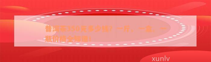 普洱茶350克多少钱？一斤、一盒、一瓶价格全知道！