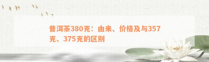 普洱茶380克：由来、价格及与357克、375克的区别