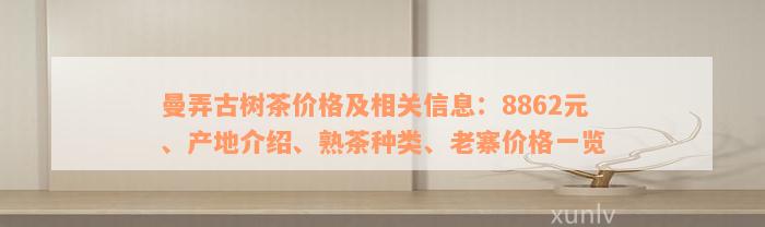 曼弄古树茶价格及相关信息：8862元、产地介绍、熟茶种类、老寨价格一览