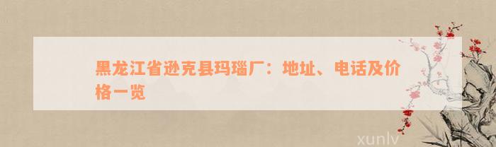 黑龙江省逊克县玛瑙厂：地址、电话及价格一览