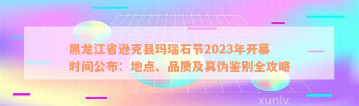 黑龙江省逊克县玛瑙石节2023年开幕时间公布：地点、品质及真伪鉴别全攻略