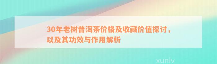 30年老树普洱茶价格及收藏价值探讨，以及其功效与作用解析