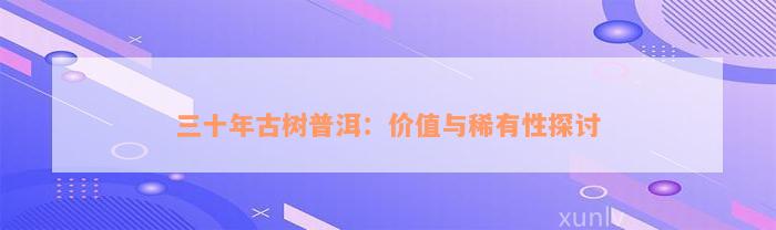 三十年古树普洱：价值与稀有性探讨