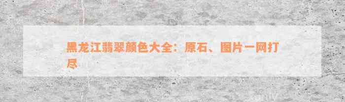 黑龙江翡翠颜色大全：原石、图片一网打尽