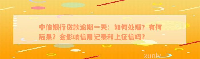 中信银行贷款逾期一天：如何处理？有何后果？会影响信用记录和上征信吗？