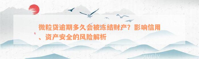 微粒贷逾期多久会被冻结财产？影响信用、资产安全的风险解析