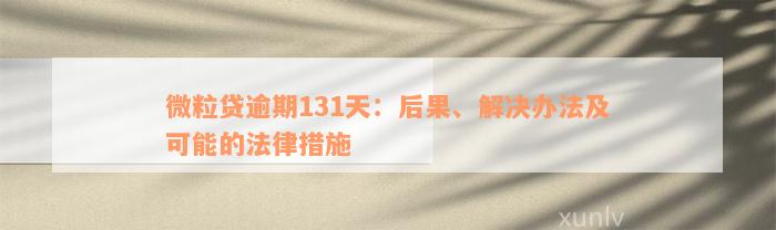 微粒贷逾期131天：后果、解决办法及可能的法律措施