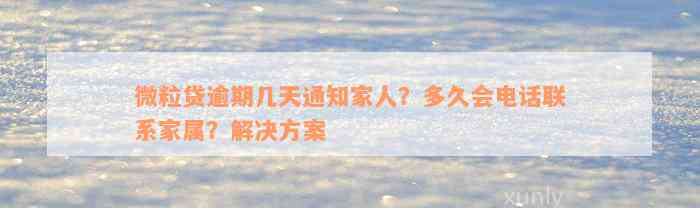 微粒贷逾期几天通知家人？多久会电话联系家属？解决方案