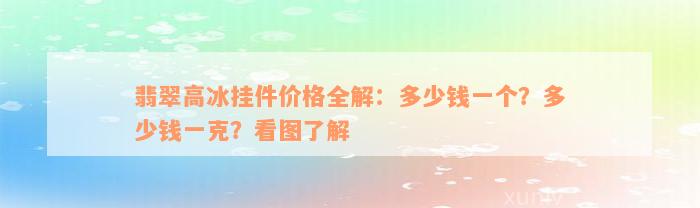 翡翠高冰挂件价格全解：多少钱一个？多少钱一克？看图了解