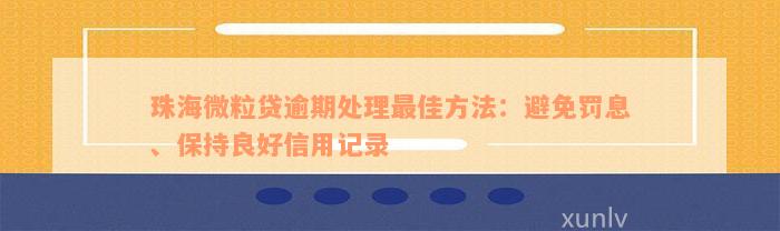 珠海微粒贷逾期处理最佳方法：避免罚息、保持良好信用记录