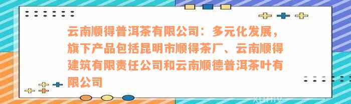 云南顺得普洱茶有限公司：多元化发展，旗下产品包括昆明市顺得茶厂、云南顺得建筑有限责任公司和云南顺德普洱茶叶有限公司