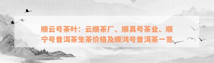 顺云号茶叶：云顺茶厂、顺真号茶业、顺宁号普洱茶生茶价格及顺鸿号普洱茶一览