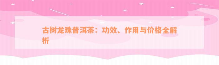 古树龙珠普洱茶：功效、作用与价格全解析