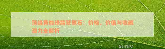 顶级黄加绿翡翠原石：价格、价值与收藏潜力全解析