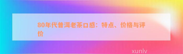 80年代普洱老茶口感：特点、价格与评价