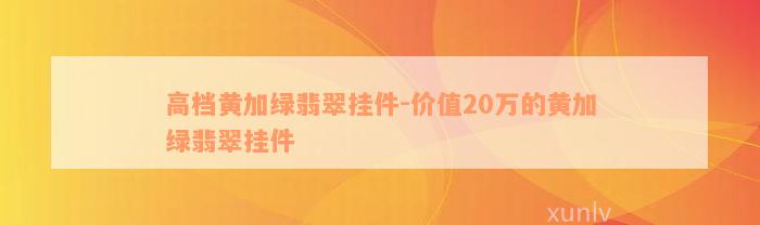 高档黄加绿翡翠挂件-价值20万的黄加绿翡翠挂件