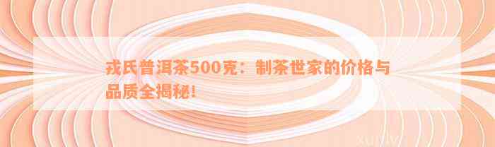 戎氏普洱茶500克：制茶世家的价格与品质全揭秘！