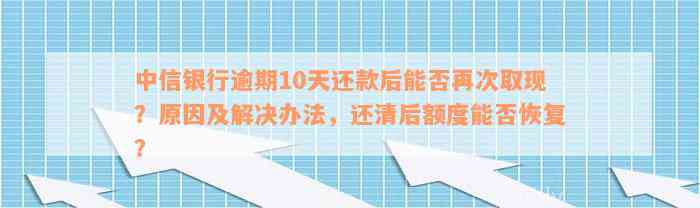 中信银行逾期10天还款后能否再次取现？原因及解决办法，还清后额度能否恢复？