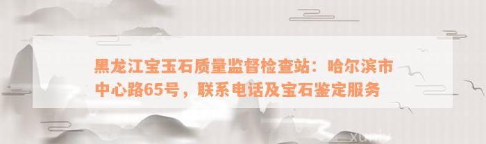 黑龙江宝玉石质量监督检查站：哈尔滨市中心路65号，联系电话及宝石鉴定服务