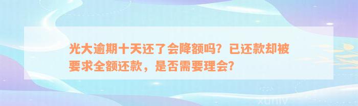 光大逾期十天还了会降额吗？已还款却被要求全额还款，是否需要理会？