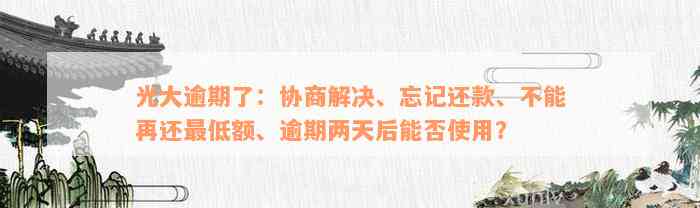 光大逾期了：协商解决、忘记还款、不能再还最低额、逾期两天后能否使用？