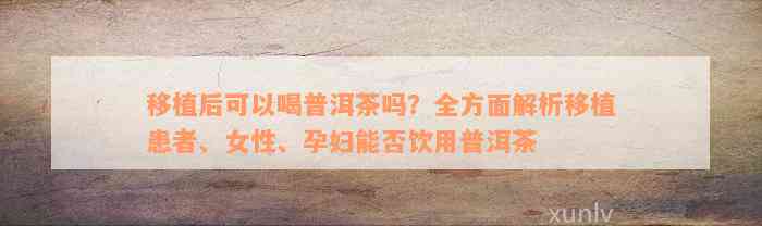 移植后可以喝普洱茶吗？全方面解析移植患者、女性、孕妇能否饮用普洱茶