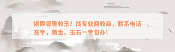 铜陵哪里收玉？找专业回收商，联系电话在手，黄金、玉石一手包办！