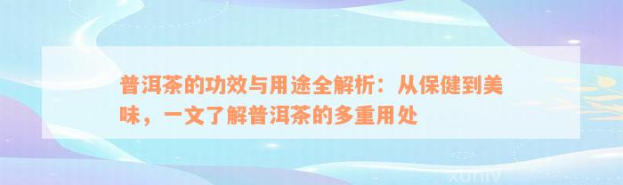 普洱茶的功效与用途全解析：从保健到美味，一文了解普洱茶的多重用处