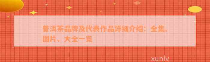 普洱茶品牌及代表作品详细介绍：全集、图片、大全一览