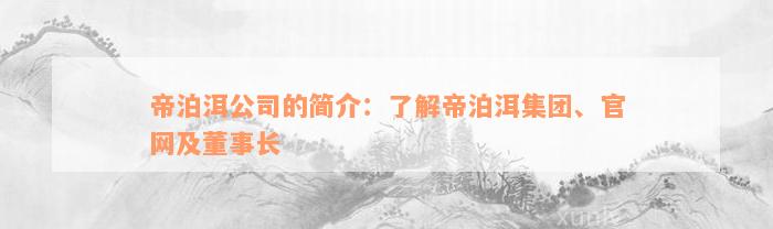 帝泊洱公司的简介：了解帝泊洱集团、官网及董事长