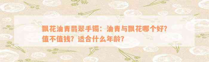 飘花油青翡翠手镯：油青与飘花哪个好？值不值钱？适合什么年龄？