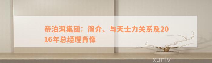 帝泊洱集团：简介、与天士力关系及2016年总经理肖像