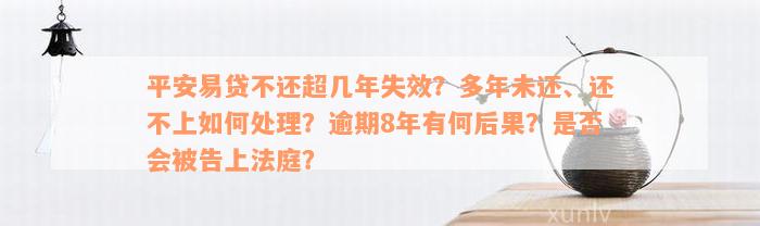 平安易贷不还超几年失效？多年未还、还不上如何处理？逾期8年有何后果？是否会被告上法庭？