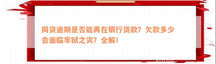 网贷逾期是否能再在银行贷款？欠款多少会面临牢狱之灾？全解！