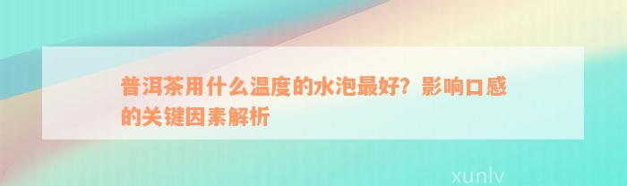 普洱茶用什么温度的水泡最好？影响口感的关键因素解析