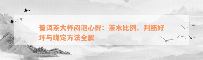 普洱茶大杯闷泡心得：茶水比例、判断好坏与确定方法全解