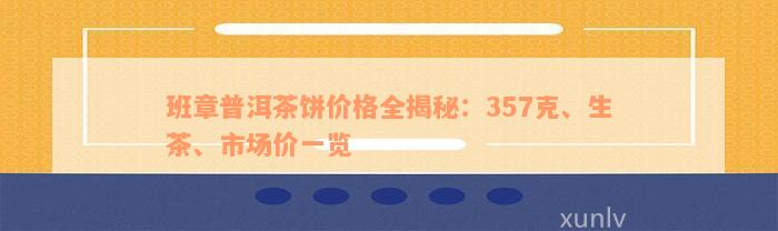 班章普洱茶饼价格全揭秘：357克、生茶、市场价一览