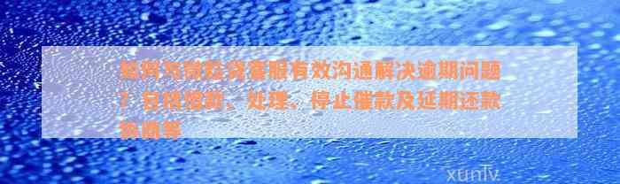 如何与微粒贷客服有效沟通解决逾期问题？包括借款、处理、停止催款及延期还款协商等