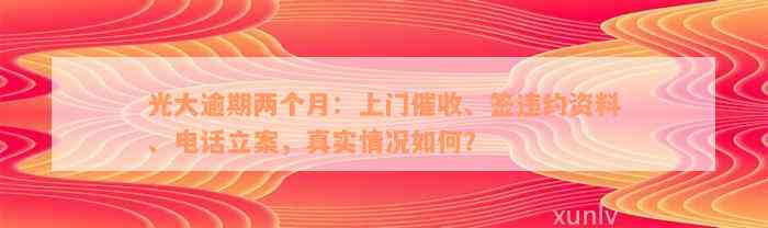 光大逾期两个月：上门催收、签违约资料、电话立案，真实情况如何？